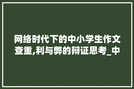 网络时代下的中小学生作文查重,利与弊的辩证思考_中小学生作文查重免费的