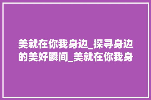 美就在你我身边_探寻身边的美好瞬间_美就在你我身边作文800字左右