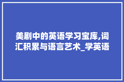 美剧中的英语学习宝库,词汇积累与语言艺术_学英语积累词汇美剧