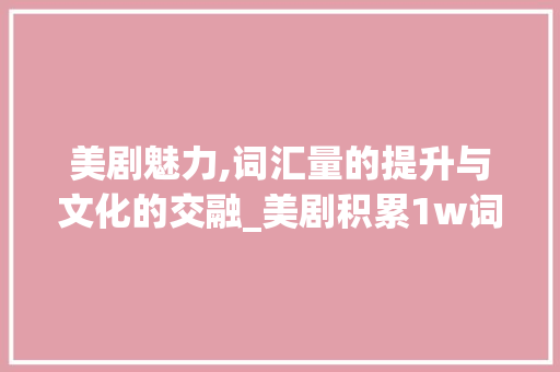 美剧魅力,词汇量的提升与文化的交融_美剧积累1w词汇量
