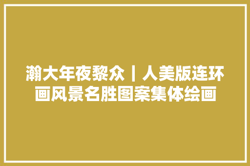 瀚大年夜黎众｜人美版连环画风景名胜图案集体绘画