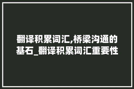 翻译积累词汇,桥梁沟通的基石_翻译积累词汇重要性