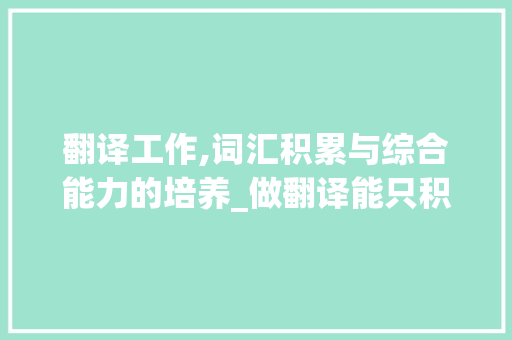 翻译工作,词汇积累与综合能力的培养_做翻译能只积累词汇吗