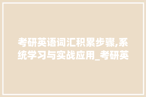 考研英语词汇积累步骤,系统学习与实战应用_考研英语词汇如何积累