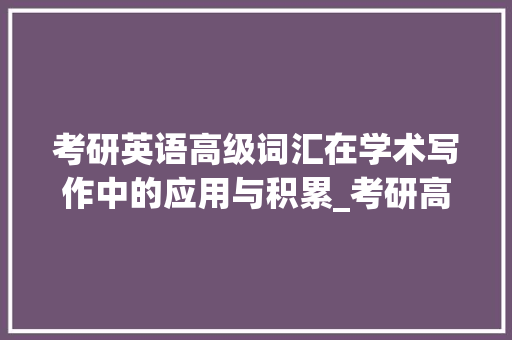 考研英语高级词汇在学术写作中的应用与积累_考研高级词汇积累
