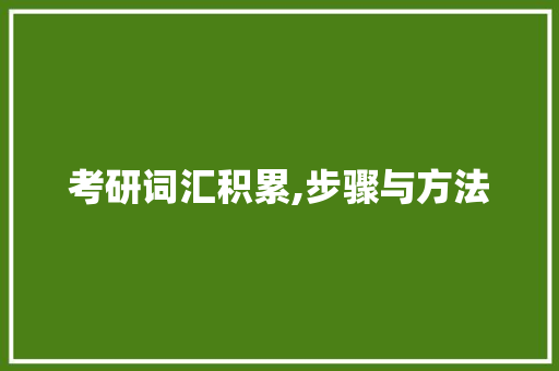 考研词汇积累,步骤与方法，助你一臂之力_考研词汇需要怎么积累
