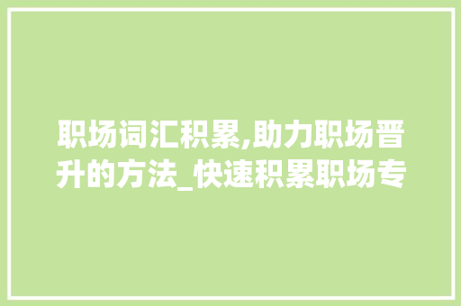 职场词汇积累,助力职场晋升的方法_快速积累职场专业词汇