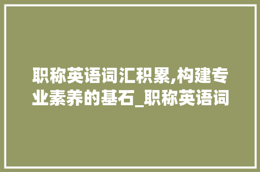 职称英语词汇积累,构建专业素养的基石_职称英语词汇积累素材