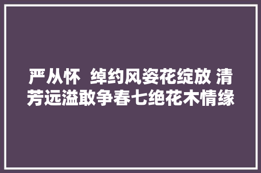 严从怀  绰约风姿花绽放 清芳远溢敢争春七绝花木情缘三