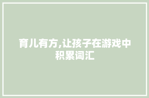 育儿有方,让孩子在游戏中积累词汇，开启智慧人生_孩子怎么积累词汇