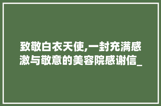 致敬白衣天使,一封充满感激与敬意的美容院感谢信_如何给美容院写感谢信范文