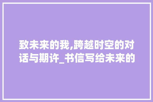 致未来的我,跨越时空的对话与期许_书信写给未来的自己