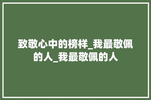 致敬心中的榜样_我最敬佩的人_我最敬佩的人(作文)