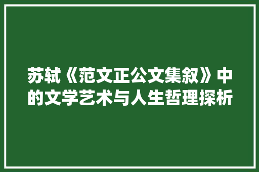 苏轼《范文正公文集叙》中的文学艺术与人生哲理探析_范文正公文集叙苏轼翻译