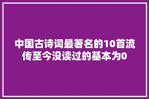 中国古诗词最著名的10首流传至今没读过的基本为0