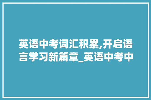 英语中考词汇积累,开启语言学习新篇章_英语中考中考词汇积累