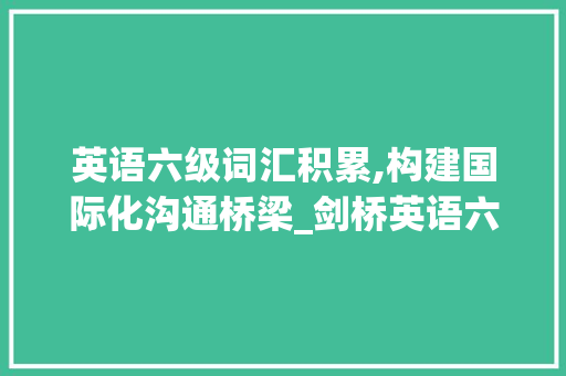 英语六级词汇积累,构建国际化沟通桥梁_剑桥英语六级词汇积累