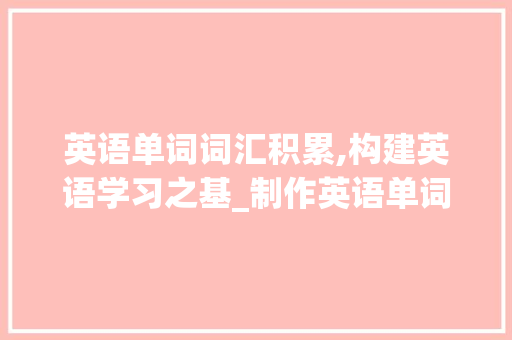 英语单词词汇积累,构建英语学习之基_制作英语单词词汇积累