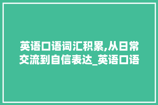 英语口语词汇积累,从日常交流到自信表达_英语口语如何积累词汇