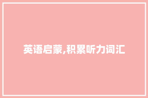 英语启蒙,积累听力词汇，开启语言学习新篇章_英语启蒙积累听力词汇