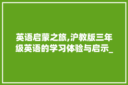 英语启蒙之旅,沪教版三年级英语的学习体验与启示_三年级英语沪教版