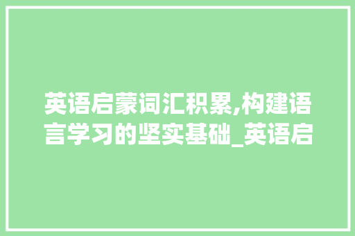 英语启蒙词汇积累,构建语言学习的坚实基础_英语启蒙词汇积累的话