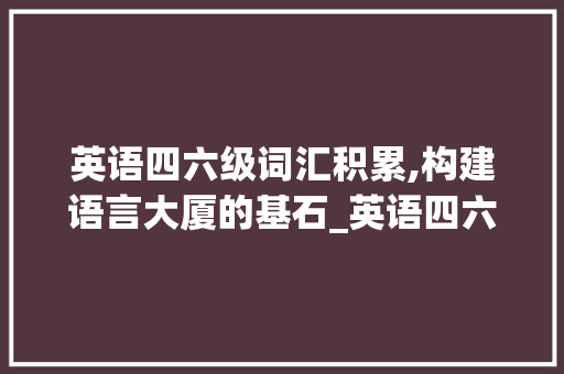 英语四六级词汇积累,构建语言大厦的基石_英语四六级词汇积累多少