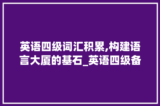 英语四级词汇积累,构建语言大厦的基石_英语四级备考词汇积累表