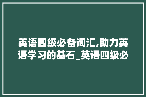 英语四级必备词汇,助力英语学习的基石_英语四级必备词汇积累