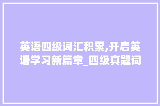 英语四级词汇积累,开启英语学习新篇章_四级真题词汇积累pdf
