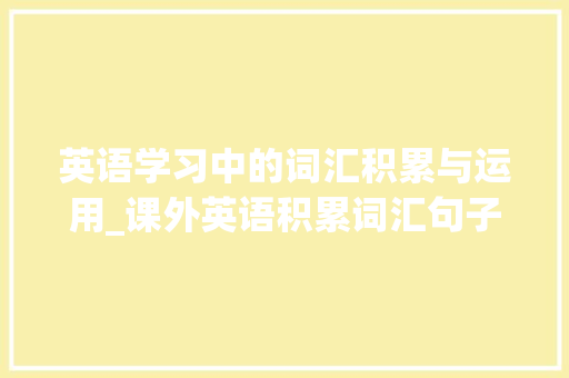 英语学习中的词汇积累与运用_课外英语积累词汇句子