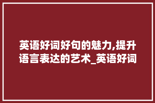 英语好词好句的魅力,提升语言表达的艺术_英语好词好句摘抄大全