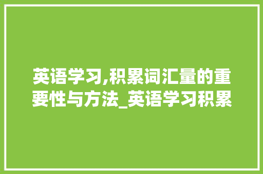 英语学习,积累词汇量的重要性与方法_英语学习积累词汇量