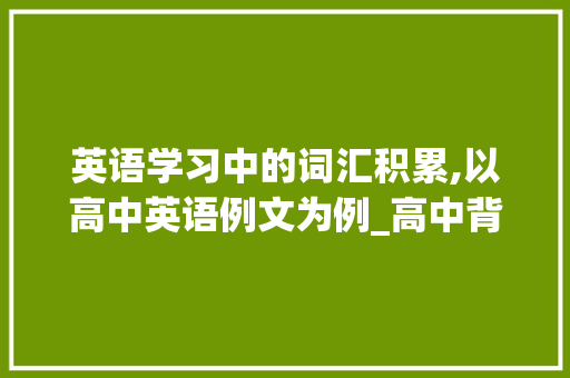 英语学习中的词汇积累,以高中英语例文为例_高中背英语例文积累词汇