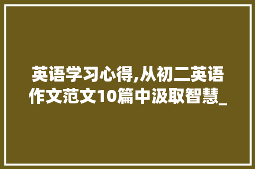 英语学习心得,从初二英语作文范文10篇中汲取智慧_初二英语作文范文10篇