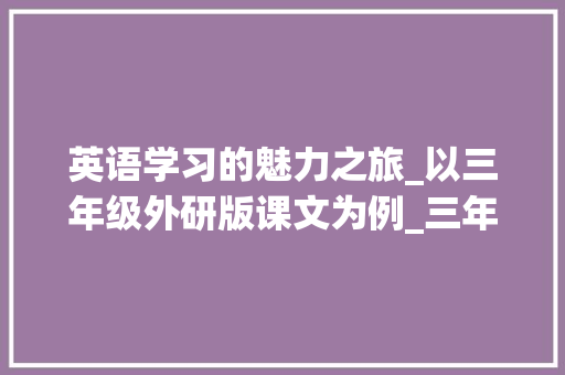 英语学习的魅力之旅_以三年级外研版课文为例_三年级英语外研版课文跟读