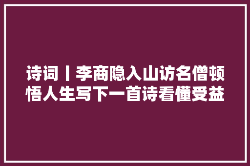 诗词丨李商隐入山访名僧顿悟人生写下一首诗看懂受益生平