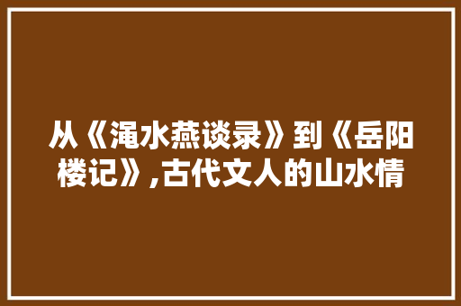 从《渑水燕谈录》到《岳阳楼记》,古代文人的山水情怀与家国担当