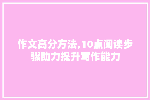 作文高分方法,10点阅读步骤助力提升写作能力