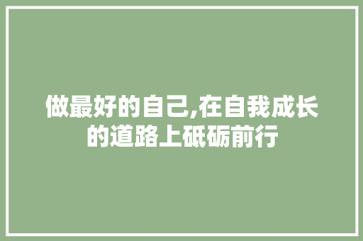 做最好的自己,在自我成长的道路上砥砺前行