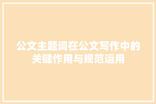 公文主题词在公文写作中的关键作用与规范运用