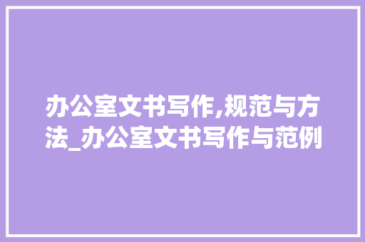 办公室文书写作,规范与方法_办公室文书写作与范例