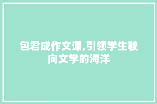 包君成作文课,引领学生驶向文学的海洋
