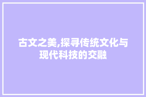 古文之美,探寻传统文化与现代科技的交融