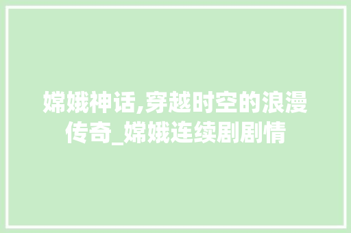 嫦娥神话,穿越时空的浪漫传奇_嫦娥连续剧剧情