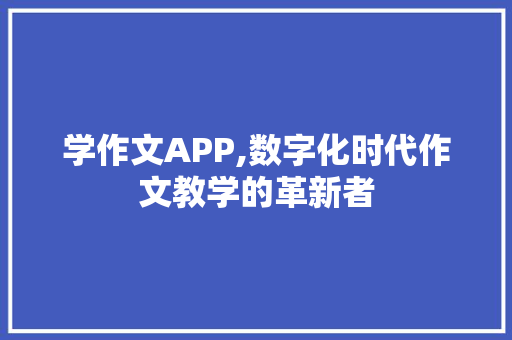 学作文APP,数字化时代作文教学的革新者