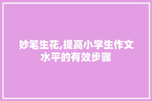 妙笔生花,提高小学生作文水平的有效步骤