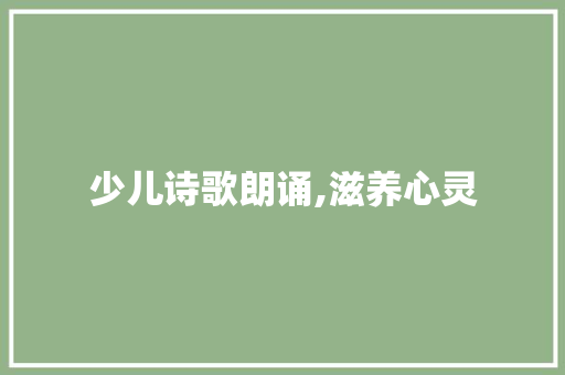 少儿诗歌朗诵,滋养心灵，启迪智慧