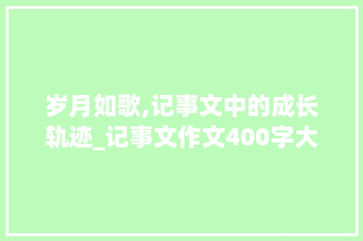 岁月如歌,记事文中的成长轨迹_记事文作文400字大全初中