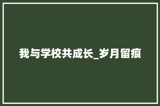 我与学校共成长_岁月留痕，青春飞扬_校庆征文我与学校共成长